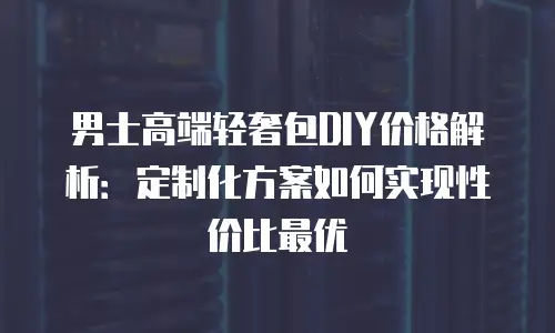 男士高端轻奢包DIY价格解析：定制化方案如何实现性价比最优