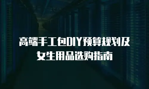 高端手工包DIY预算规划及女生用品选购指南