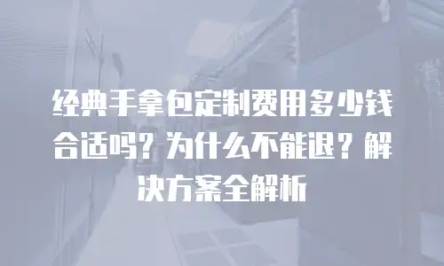 经典手拿包定制费用多少钱合适吗？为什么不能退？解决方案全解析