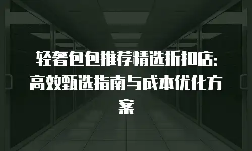 轻奢包包推荐精选折扣店：高效甄选指南与成本优化方案