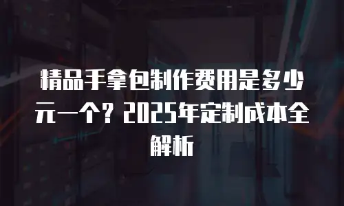 精品手拿包制作费用是多少元一个？2025年定制成本全解析
