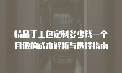 精品手工包定制多少钱一个月做的成本解析与选择指南