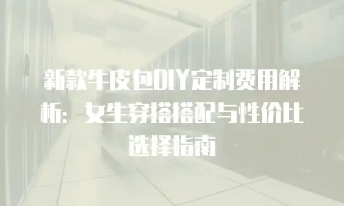 新款牛皮包DIY定制费用解析：女生穿搭搭配与性价比选择指南