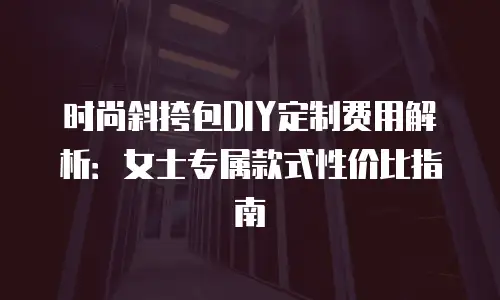 时尚斜挎包DIY定制费用解析：女士专属款式性价比指南