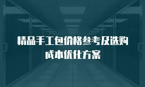 精品手工包价格参考及选购成本优化方案