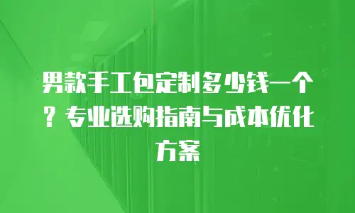男款手工包定制多少钱一个？专业选购指南与成本优化方案