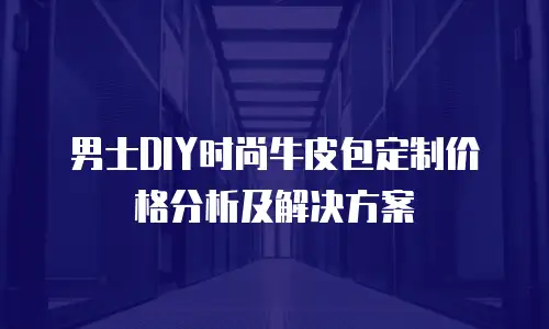 男士DIY时尚牛皮包定制价格分析及解决方案