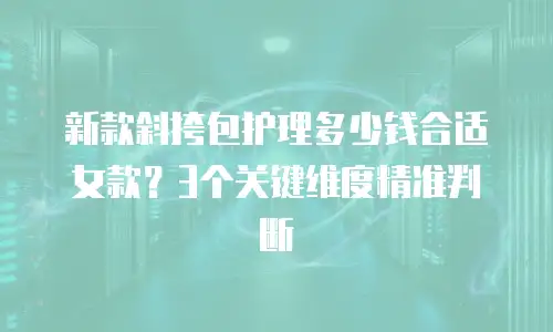 新款斜挎包护理多少钱合适女款？3个关键维度精准判断