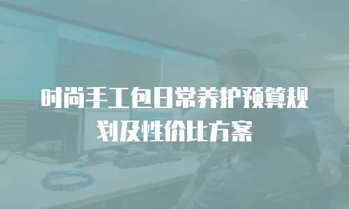 时尚手工包日常养护预算规划及性价比方案