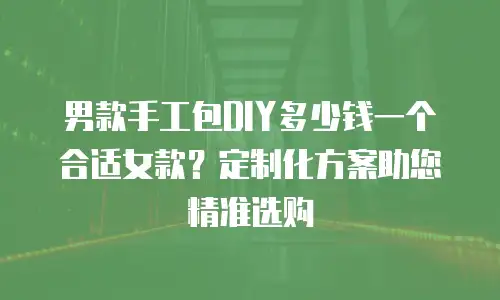 男款手工包DIY多少钱一个合适女款？定制化方案助您精准选购