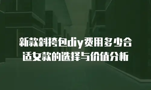 新款斜挎包diy费用多少合适女款的选择与价值分析