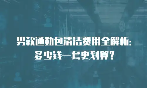 男款通勤包清洁费用全解析：多少钱一套更划算？