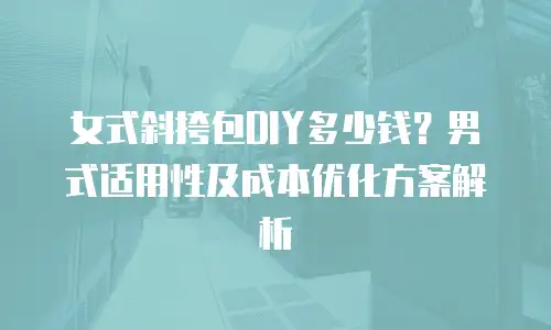 女式斜挎包DIY多少钱？男式适用性及成本优化方案解析