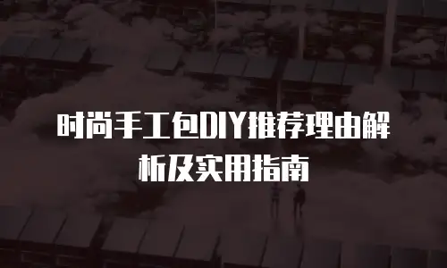 时尚手工包DIY推荐理由解析及实用指南