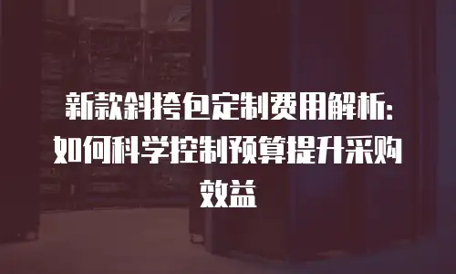 新款斜挎包定制费用解析：如何科学控制预算提升采购效益