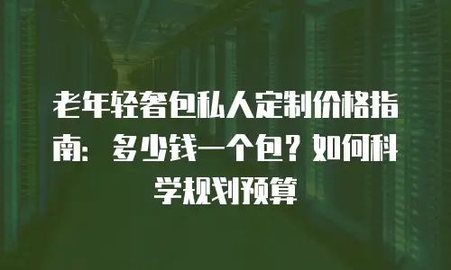 老年轻奢包私人定制价格指南：多少钱一个包？如何科学规划预算