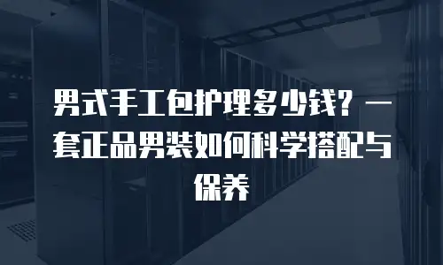 男式手工包护理多少钱？一套正品男装如何科学搭配与保养