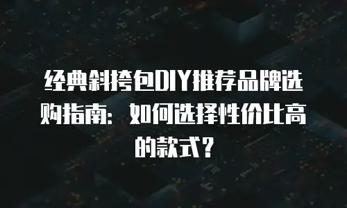 经典斜挎包DIY推荐品牌选购指南：如何选择性价比高的款式？