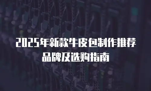 2025年新款牛皮包制作推荐品牌及选购指南