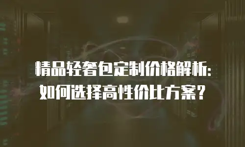 精品轻奢包定制价格解析：如何选择高性价比方案？