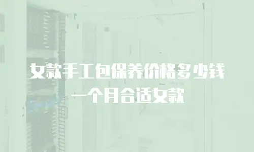 女款手工包保养价格多少钱一个月合适女款