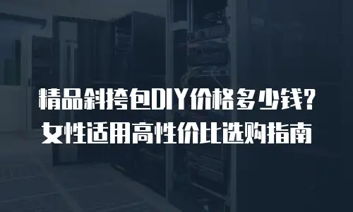 精品斜挎包DIY价格多少钱？女性适用高性价比选购指南