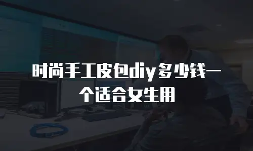 时尚手工皮包diy多少钱一个适合女生用