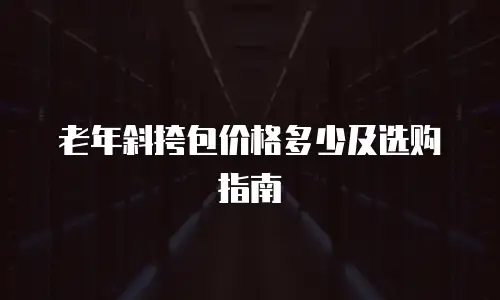 老年斜挎包价格多少及选购指南
