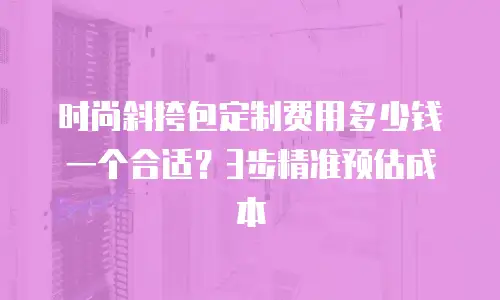 时尚斜挎包定制费用多少钱一个合适？3步精准预估成本