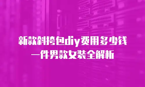 新款斜挎包diy费用多少钱一件男款女装全解析
