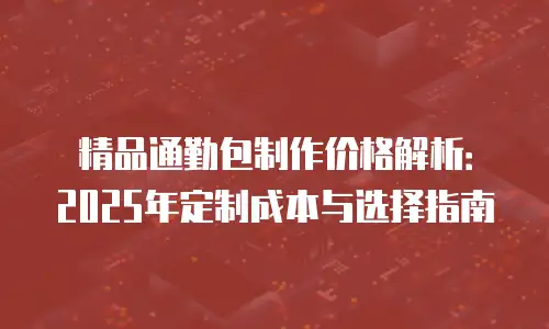 精品通勤包制作价格解析：2025年定制成本与选择指南