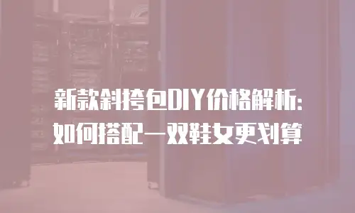 新款斜挎包DIY价格解析：如何搭配一双鞋女更划算