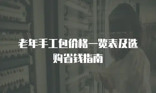 老年手工包价格一览表及选购省钱指南