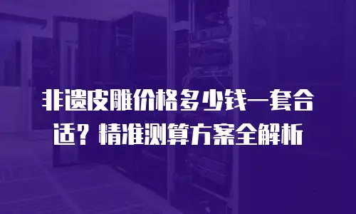 非遗皮雕价格多少钱一套合适？精准测算方案全解析
