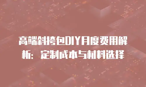 高端斜挎包DIY月度费用解析：定制成本与材料选择