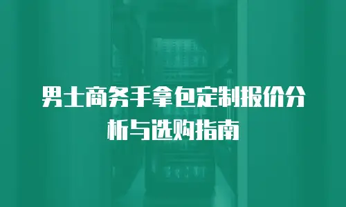 男士商务手拿包定制报价分析与选购指南
