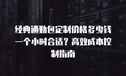经典通勤包定制价格多少钱一个小时合适？高效成本控制指南