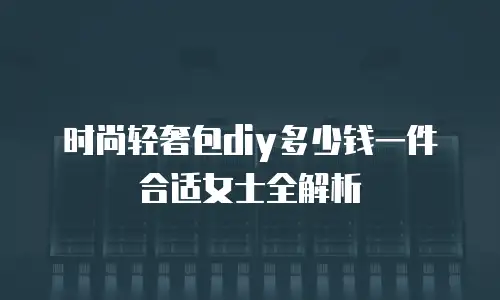 时尚轻奢包diy多少钱一件合适女士全解析