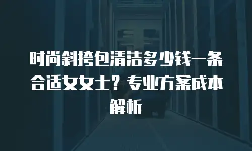 时尚斜挎包清洁多少钱一条合适女女士？专业方案成本解析