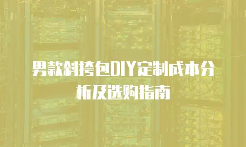 男款斜挎包DIY定制成本分析及选购指南
