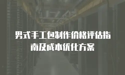 男式手工包制作价格评估指南及成本优化方案