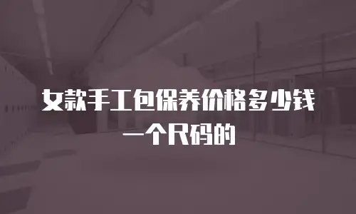 女款手工包保养价格多少钱一个尺码的