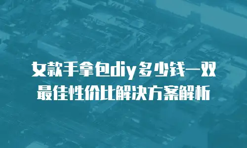 女款手拿包diy多少钱一双 最佳性价比解决方案解析