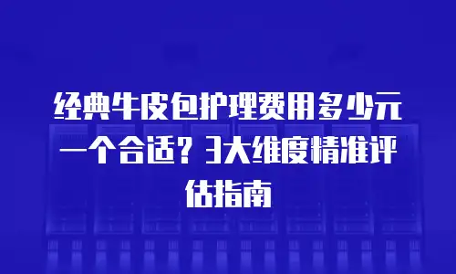 经典牛皮包护理费用多少元一个合适？3大维度精准评估指南