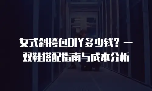 女式斜挎包DIY多少钱？一双鞋搭配指南与成本分析