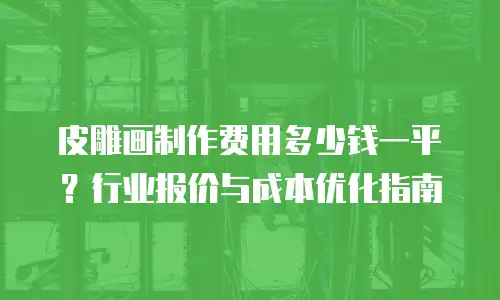 皮雕画制作费用多少钱一平？行业报价与成本优化指南