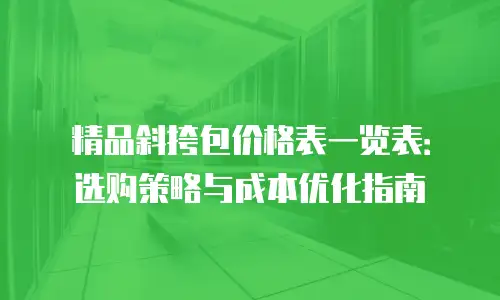 精品斜挎包价格表一览表：选购策略与成本优化指南
