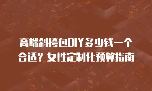 高端斜挎包DIY多少钱一个合适？女性定制化预算指南