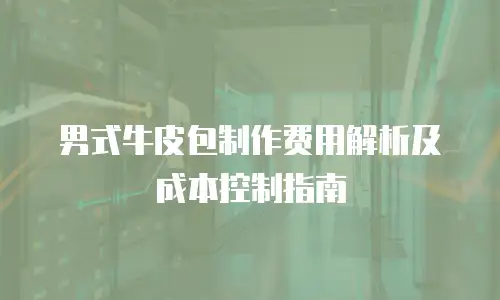 男式牛皮包制作费用解析及成本控制指南