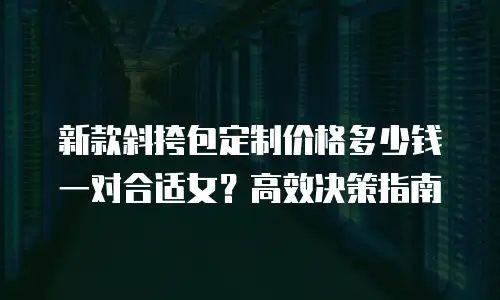 新款斜挎包定制价格多少钱一对合适女？高效决策指南